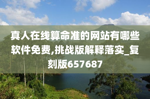 真人在线算命准的网站有哪些软件免费,挑战版解释落实_复刻版657687