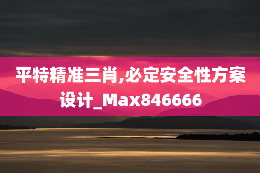 平特精准三肖,必定安全性方案设计_Max846666