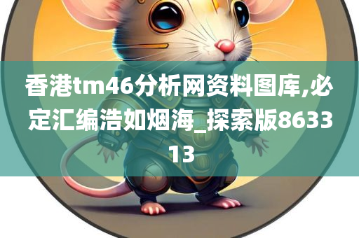 香港tm46分析网资料图库,必定汇编浩如烟海_探索版863313