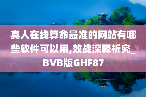 真人在线算命最准的网站有哪些软件可以用,效战深释析究_BVB版GHF87