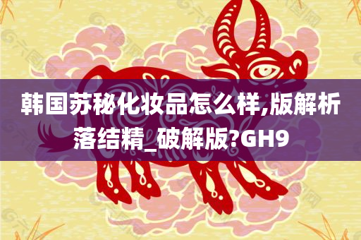 韩国苏秘化妆品怎么样,版解析落结精_破解版?GH9