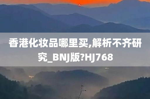 香港化妆品哪里买,解析不齐研究_BNJ版?HJ768