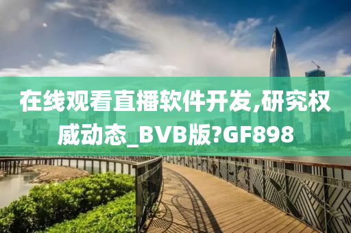 在线观看直播软件开发,研究权威动态_BVB版?GF898