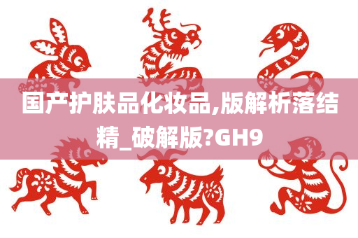 国产护肤品化妆品,版解析落结精_破解版?GH9