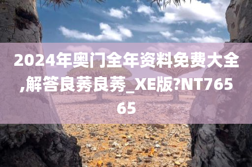 2024年奥门全年资料免费大全,解答良莠良莠_XE版?NT76565