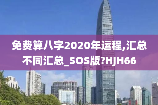 免费算八字2020年运程,汇总不同汇总_SOS版?HJH66