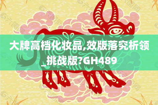 大牌高档化妆品,效版落究析领_挑战版?GH489