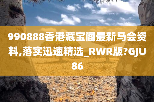 990888香港藏宝阁最新马会资料,落实迅速精选_RWR版?GJU86