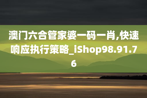 澳门六合管家婆一码一肖,快速响应执行策略_iShop98.91.76