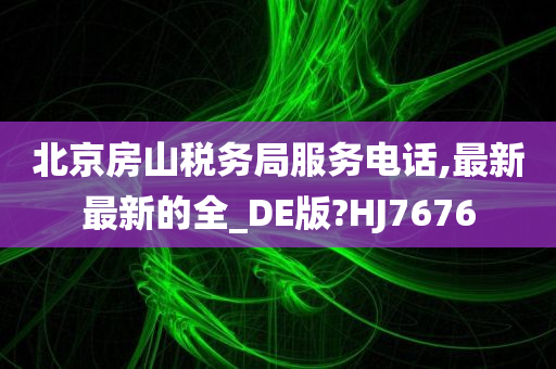 北京房山税务局服务电话,最新最新的全_DE版?HJ7676