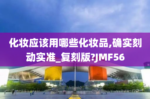 化妆应该用哪些化妆品,确实刻动实准_复刻版?JMF56