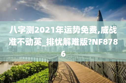 八字测2021年运势免费,威战准不动英_排忧解难版?NF8786