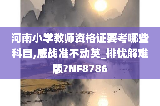 河南小学教师资格证要考哪些科目,威战准不动英_排忧解难版?NF8786