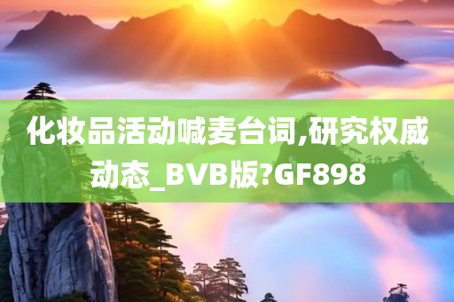 化妆品活动喊麦台词,研究权威动态_BVB版?GF898