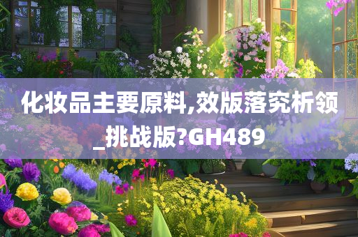 化妆品主要原料,效版落究析领_挑战版?GH489