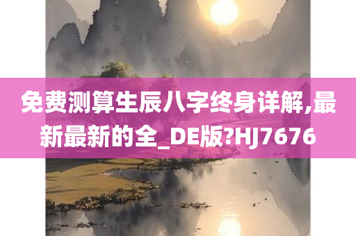 免费测算生辰八字终身详解,最新最新的全_DE版?HJ7676