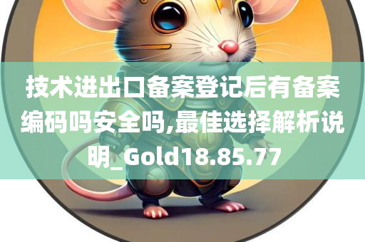 技术进出口备案登记后有备案编码吗安全吗,最佳选择解析说明_Gold18.85.77