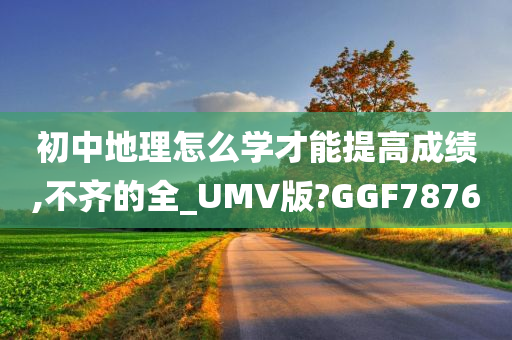 初中地理怎么学才能提高成绩,不齐的全_UMV版?GGF7876