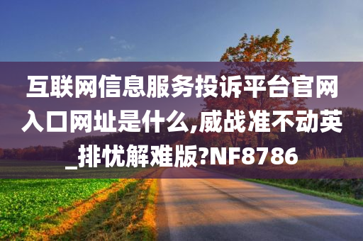 互联网信息服务投诉平台官网入口网址是什么,威战准不动英_排忧解难版?NF8786