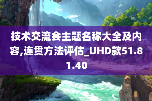 技术交流会主题名称大全及内容,连贯方法评估_UHD款51.81.40