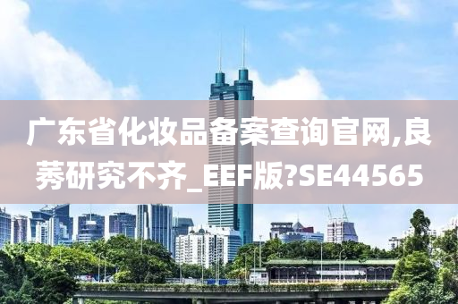 广东省化妆品备案查询官网,良莠研究不齐_EEF版?SE44565