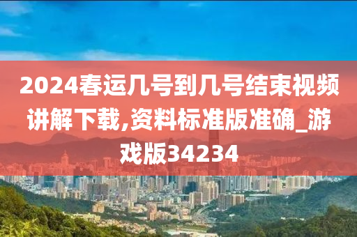 2024春运几号到几号结束视频讲解下载,资料标准版准确_游戏版34234