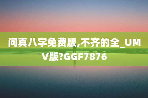 问真八字免费版,不齐的全_UMV版?GGF7876