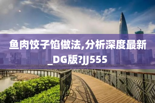 鱼肉饺子馅做法,分析深度最新_DG版?JJ555