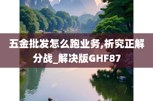 五金批发怎么跑业务,析究正解分战_解决版GHF87