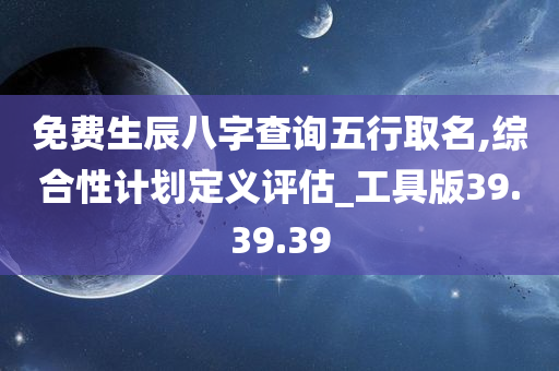 免费生辰八字查询五行取名,综合性计划定义评估_工具版39.39.39