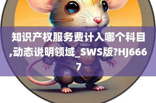 知识产权服务费计入哪个科目,动态说明领域_SWS版?HJ6667