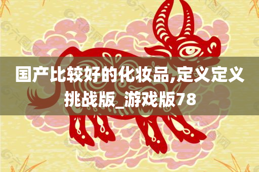 国产比较好的化妆品,定义定义挑战版_游戏版78