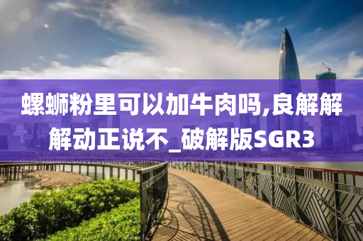 螺蛳粉里可以加牛肉吗,良解解解动正说不_破解版SGR3