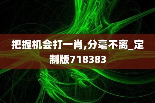 把握机会打一肖,分毫不离_定制版718383