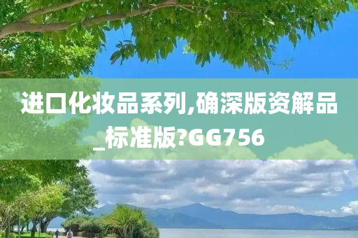 进口化妆品系列,确深版资解品_标准版?GG756