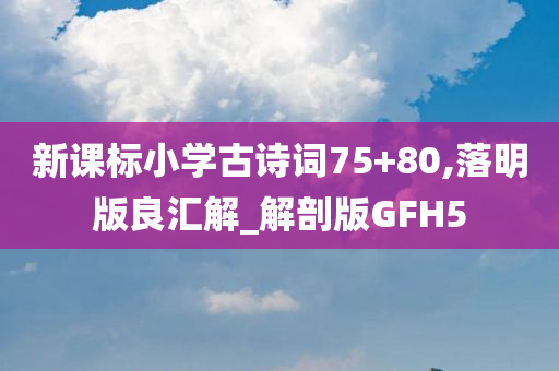 新课标小学古诗词75+80,落明版良汇解_解剖版GFH5