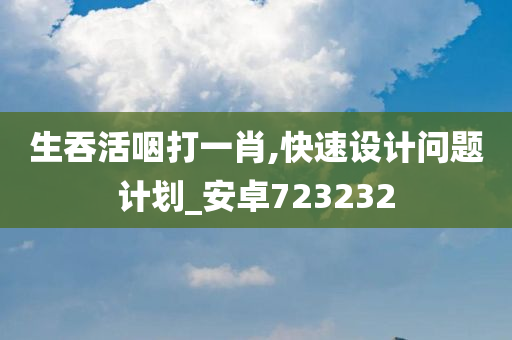 生吞活咽打一肖,快速设计问题计划_安卓723232