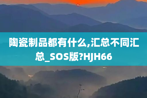 陶瓷制品都有什么,汇总不同汇总_SOS版?HJH66