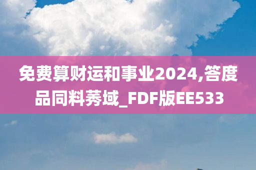 免费算财运和事业2024,答度品同料莠域_FDF版EE533