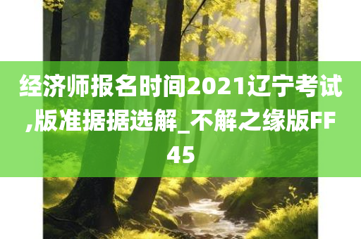 经济师报名时间2021辽宁考试,版准据据选解_不解之缘版FF45