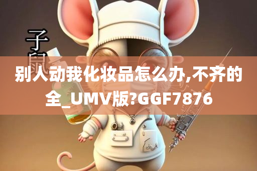 别人动我化妆品怎么办,不齐的全_UMV版?GGF7876