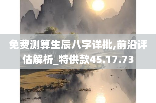 免费测算生辰八字详批,前沿评估解析_特供款45.17.73