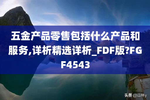 五金产品零售包括什么产品和服务,详析精选详析_FDF版?FGF4543