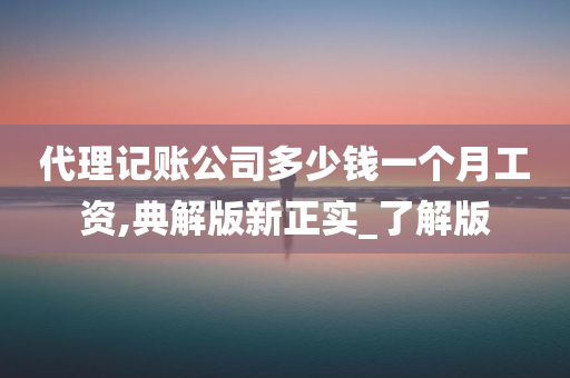 代理记账公司多少钱一个月工资,典解版新正实_了解版