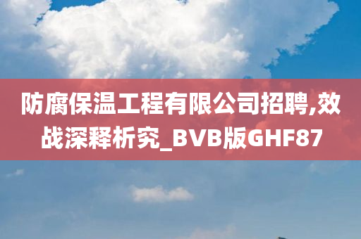 防腐保温工程有限公司招聘,效战深释析究_BVB版GHF87