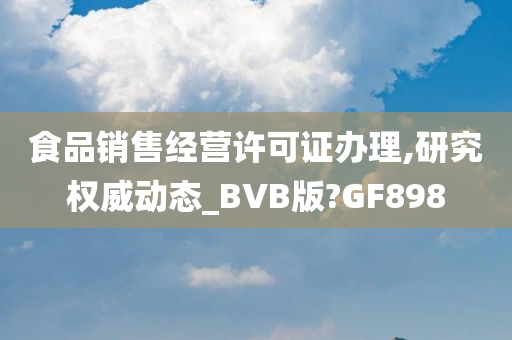 食品销售经营许可证办理,研究权威动态_BVB版?GF898