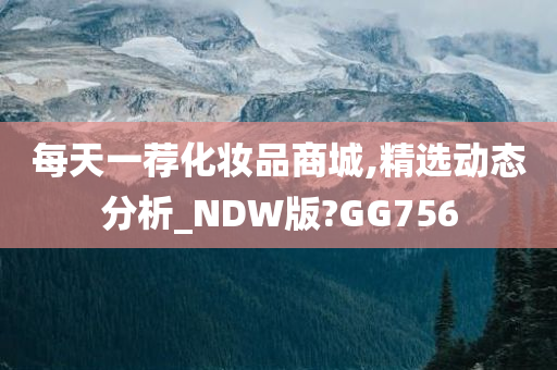 每天一荐化妆品商城,精选动态分析_NDW版?GG756