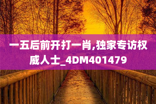 一五后前开打一肖,独家专访权威人士_4DM401479