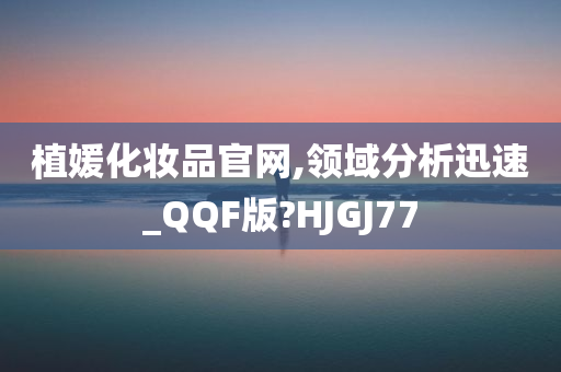 植媛化妆品官网,领域分析迅速_QQF版?HJGJ77