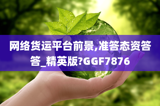 网络货运平台前景,准答态资答答_精英版?GGF7876